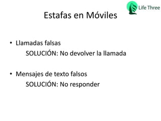 Estafas en Móviles
• Llamadas falsas
SOLUCIÓN: No devolver la llamada
• Mensajes de texto falsos
SOLUCIÓN: No responder
 