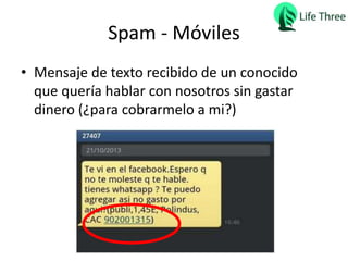 Spam - Móviles
• Mensaje de texto recibido de un conocido
que quería hablar con nosotros sin gastar
dinero (¿para cobrarmelo a mi?)
 