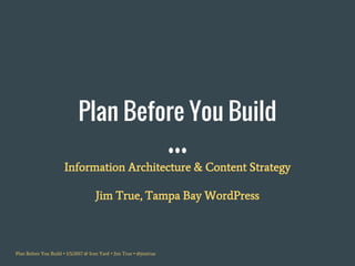 Plan Before You Build • 1/5/2017 @ Iron Yard • Jim True • @jimtrue
Plan Before You Build
Information Architecture & Content Strategy
Jim True, Tampa Bay WordPress
 