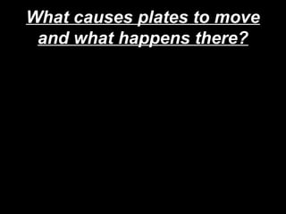 What causes plates to move
and what happens there?
 