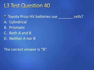 Toyota Prius HV batteries use _______ cells?
A. Cylindrical
B. Prismatic
C. Both A and B
D. Neither A nor B
The correct answer is “B”.
 