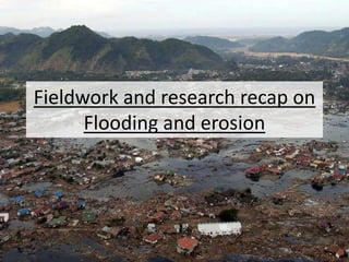 Fieldwork and research recap on
Flooding and erosion
 
