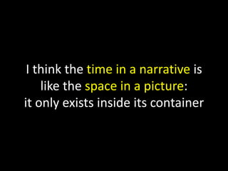 I think the time in a narrative is
like the space in a picture:
it only exists inside its container
 