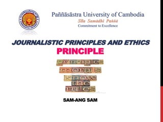 JOURNALISTIC PRINCIPLES AND ETHICS
PRINCIPLE
SAM-ANG SAM
Paññāsāstra University of Cambodia
Sīla Samādhi Paññā
Commitment to Excellence
 