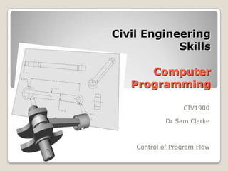 Civil Engineering
            Skills

      Computer
   Programming

                  CIV1900

             Dr Sam Clarke



    Control of Program Flow
 
