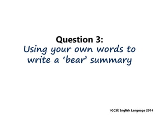 Question 3:
Using your own words to
write a ‘bear’ summary
iGCSE English Language 2014
 