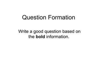Question Formation
Write a good question based on
the bold information.
 