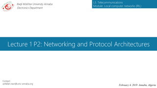 Lecture 1 P2: Networking and Protocol Architectures
February 4, 2019 Annaba, Algeria
Badji Mokhtar University Annaba
Contact:
seifallah.nasri@univ-annaba.org
Electronics Department
L3. Telecommunications
Module: Local computer networks (RIL)
 