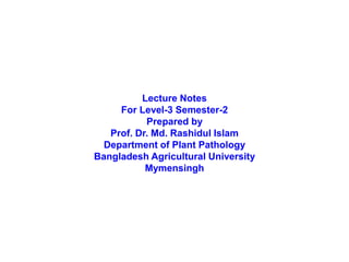 Lecture Notes
For Level-3 Semester-2
Prepared by
Prof. Dr. Md. Rashidul Islam
Department of Plant Pathology
Bangladesh Agricultural University
Mymensingh
 