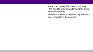 29
In each and every Self, there is naturally
- the need to know (to understand the entire
existential reality)
-Potential to know (to explore, pay attention,
see, understand) the essence
 