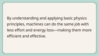 By understanding and applying basic physics
principles, machines can do the same job with
less effort and energy loss—making them more
efficient and effective.
 