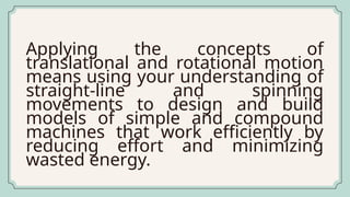 Applying the concepts of
translational and rotational motion
means using your understanding of
straight-line and spinning
movements to design and build
models of simple and compound
machines that work efficiently by
reducing effort and minimizing
wasted energy.
 
