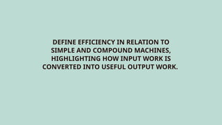 DEFINE EFFICIENCY IN RELATION TO
SIMPLE AND COMPOUND MACHINES,
HIGHLIGHTING HOW INPUT WORK IS
CONVERTED INTO USEFUL OUTPUT WORK.
 