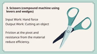 3. Scissors (compound machine using
levers and wedges)
Input Work: Hand force
Output Work: Cutting an object
Friction at the pivot and
resistance from the material
reduce efficiency.
 