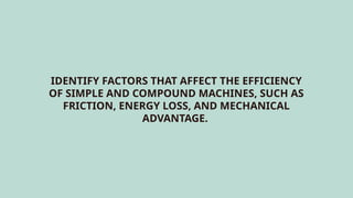 IDENTIFY FACTORS THAT AFFECT THE EFFICIENCY
OF SIMPLE AND COMPOUND MACHINES, SUCH AS
FRICTION, ENERGY LOSS, AND MECHANICAL
ADVANTAGE.
 