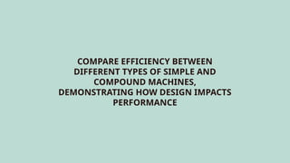 COMPARE EFFICIENCY BETWEEN
DIFFERENT TYPES OF SIMPLE AND
COMPOUND MACHINES,
DEMONSTRATING HOW DESIGN IMPACTS
PERFORMANCE
 