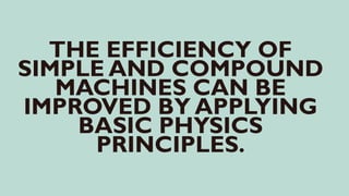 THE EFFICIENCY OF
SIMPLE AND COMPOUND
MACHINES CAN BE
IMPROVED BY APPLYING
BASIC PHYSICS
PRINCIPLES.
 