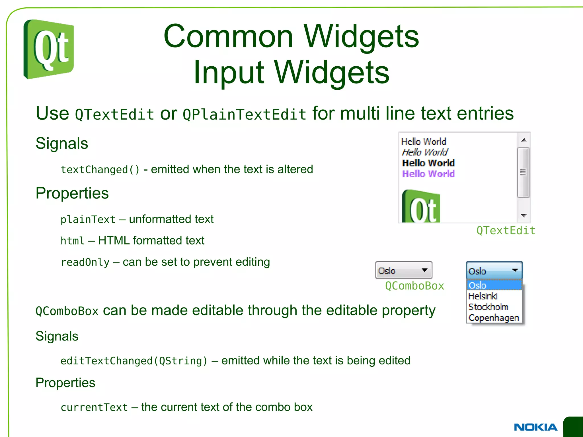 An Example Dialog QHBoxLayout *groupLayout = new QHBoxLayout(); QGroupBox *orientationGroup = new QGroupBox(); QVBoxLayout *orientationLayout = new QVBoxLayout(orientationGroup); orientationLayout->addWidget(new QRadioButton("Landscape")); orientationLayout->addWidget(new QRadioButton("Portrait")); groupLayout->addWidget(orientationGroup); QGroupBox *colorGroup = new QGroupBox(); QVBoxLayout *colorLayout = new QVBoxLayout(colorGroup); colorLayout->addWidget(new QRadioButton("Black and White")); colorLayout->addWidget(new QRadioButton("Color")); groupLayout->addWidget(colorGroup); Horizontal box, contains group boxes, contains vertical boxes, contains radio buttons 