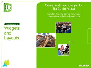 . Widgets and Layouts Qt in Education Semana de tecnologia do  Barão de Mauá Instrutor: Marcelo Barros de Almeida [email_address] 