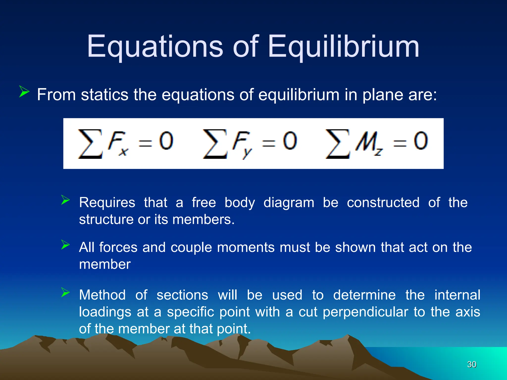 Equations of Equilibrium
30
30
 From statics the equations of equilibrium in plane are:
 Requires that a free body diagram be constructed of the
structure or its members.
 All forces and couple moments must be shown that act on the
member
 Method of sections will be used to determine the internal
loadings at a specific point with a cut perpendicular to the axis
of the member at that point.
 