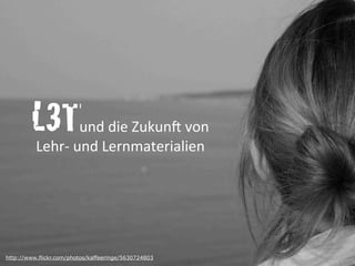 L3T	
  	
  	
  	
  	
  	
  	
  	
  	
  	
  	
  	
  und	
  die	
  ZukunH	
  von	
  
Lehr-­‐	
  und	
  Lernmaterialien
http://www.flickr.com/photos/kaffeeringe/5630724803
 