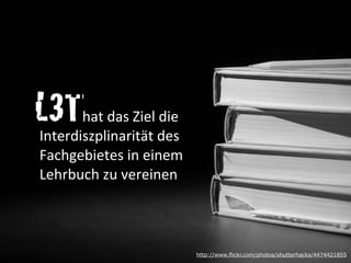 L3T	
  	
  	
  	
  	
  	
  	
  	
  	
  	
  	
  	
  hat	
  das	
  Ziel	
  die	
  
Interdiszplinarität	
  des	
  
Fachgebietes	
  in	
  einem	
  
Lehrbuch	
  zu	
  vereinen
http://www.flickr.com/photos/shutterhacks/4474421855
 