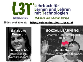 Graz University of Technology
SOCIAL LEARNING
Zentraler Informatikdienst
TU Graz
Martin Ebner
http://elearningblog.tugraz.at
Slides available at: http://elearningblog.tugraz.at
Salzburg
Resarch
Sandra Schön
http://sansch.
wordpress.com
 