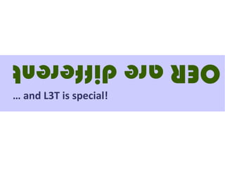 OER are different
… and L3T is special!
 