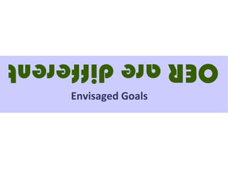 Envisaged Goals
OER are different
 