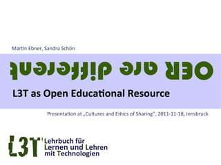 Martin Ebner, Sandra Schön

OER are different
L3T as Open Educational Resource
              Presentation at „Cultures and Ethics of Sharing“, 2011-11-18, Innsbruck
 