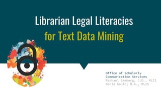 Copyright & Fair Use for Digital Projects
Librarian Legal Literacies
for Text Data Mining
Office of Scholarly
Communication Services
Rachael Samberg, J.D., MLIS
Maria Gould, M.A., MLIS
 