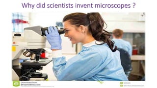 Why did scientists invent microscopes ?
 