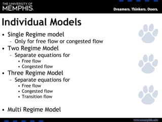 Individual Models
• Single Regime model
– Only for free flow or congested flow
• Two Regime Model
– Separate equations for
• Free flow
• Congested flow
• Three Regime Model
– Separate equations for
• Free flow
• Congested flow
• Transition flow
• Multi Regime Model
 