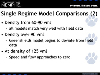 Single Regime Model Comparisons (2)
• Density from 60-90 vml
– all models match very well with field data
• Density over 90 vml
– Greenshields model begins to deviate from field
data
• At density of 125 vml
– Speed and flow approaches to zero
 