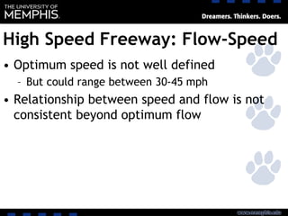 High Speed Freeway: Flow-Speed
• Optimum speed is not well defined
– But could range between 30-45 mph
• Relationship between speed and flow is not
consistent beyond optimum flow
 