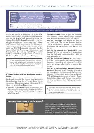 Webbasiertes	
  Lernen	
  in	
  Unternehmen.	
  Entscheider/innen,	
  Zielgruppen,	
  Lernformen	
  und	
  Erfolgsfaktoren	
  —	
  5




       Abbildung	
  2:	
  Beispiel	
  für	
  ein	
  Lernarrangement	
  in	
  Unternehmen.	
  Quelle:	
  Grundig	
  Akademie,	
  o.J

informellen Lernens an Bedeutung. Die neuen Netz-                                                      ▸ von den Lernzielen, zum Beispiel: Soll kurzfristig
technologien eröffnen Möglichkeiten des Wissensaus-                                                      über ein neues Produkt informiert oder langfristig
tausches, die Arbeits- und Lernprozesse enger ver-                                                       eine bestimmte Kompetenz entwickelt werden?
binden (Hart, 2010). In der Praxis sind es hier vor                                                    ▸ von der Zielgruppe, zum Beispiel: Wie groß ist
allem kurze Audio- und Videoformate (engl. Podcasts                                                      die Zielgruppe? Wie ist sie räumlich verteilt?
und Vodcasts), die Unternehmen in ihre Bildungscur-                                                      Welche Anforderungen an bzw. Erfahrungen mit
ricula integrieren. Lernplattformen werden schritt-                                                      bestimmten Lerntechnologien und Lernformen
weise um Web-2.0-Instrumente erweitert. Darüber                                                          hat sie?
hinaus stehen für Prozesse des Informations- und                                                       ▸ von der technologischen Infrastruktur, zum
Wissensaustauschs sowie der Vernetzung in immer                                                          Beispiel: Wie ist das interne Netz ausgestattet?
mehr Unternehmen entsprechende Community-                                                                Sind die Endgeräte „multimedia-fähig“? Gibt es
Plattformen, Wikis und Weblogs zur Verfügung.                                                            eine Lernplattform?
                                                                                                       ▸ von den finanziellen Ressourcen, zum Beispiel:
           In	
   den	
   letzten	
   Jahren	
   hat	
   sich	
   der	
   Einsatz	
   von	
   com-­‐     Welches Lernszenario ist am kostengünstigsten?
   !       puter-­‐	
   und	
   webgestützten	
   Lernformen	
   schriUweise
           um	
   Blended-­‐Learning-­‐Konzepte	
   sowie	
   -­‐	
   in	
   jüngster
                                                                                                         Können Lernangebote mit eigenen Fachkräften
                                                                                                         entwickelt werden oder braucht es externe Ex-
           Zeit	
  -­‐	
  um	
  Social-­‐Media-­‐Bausteine	
  erweitert.	
  	
                           perten?
                                                                                                       ▸ von den organisatorischen Rahmenbedingun-
                                                                                                         gen, zum Beispiel: Welche internen Ressourcen
                                                                                                         zur Entwicklung, Einführung und Begleitung be-
7. Kriterien	
  für	
  den	
  Einsatz	
  von	
  Technologien	
  und	
  Lern-­‐                           stimmter Lernszenarien stehen zur Verfügung?
formen                                                                                                   Welcher Entwicklungszeitraum ist geplant? Welche
                                                                                                         Entscheidungsträger und Bereiche sind an Ent-
Die Entscheidung für den Einsatz einer bestimmten                                                        wicklung und Einsatz eines Bildungsangebots be-
Lerntechnologie bzw. Lernform und damit für ein                                                          teiligt?
bestimmtes didaktisches Szenario (Reinmann, 2010)
hängt von verschiedenen Kriterien ab:
▸ von der Lernstrategie des Unternehmens, zum                                                                    Überlegen	
   Sie,	
   warum	
   bis	
   heute	
   nur	
   wenige	
   Unter-­‐
   Beispiel: Soll systematisch der Anteil an Selbstlern-
   medien oder an Blended-Learning-Konzepten
                                                                                                          ?      nehmen	
   virtuelle	
   Welten	
   wie	
   Second	
   Life	
   in	
   ihr	
   Wei-­‐
                                                                                                                 terbildungsangebot	
   integriert	
   haben?	
   Welche	
   Fak-­‐
   erhöht werden?                                                                                                toren	
  sprechen	
  dagegen?




   In der Praxis : Gespräcb mit Martin Raske (Credit Suisse)
                                                                                                       Im	
  L3T-­‐Video	
  mit	
  Mar[n	
  Raske	
  (Credit	
  Suisse)	
  berichtet
                                                                                                       dieser	
  über	
  aktuelle	
  E-­‐Learning-­‐Entwicklungen	
  in	
  Unter-­‐
                                                                                                       nehmen.	
  Das	
  Video	
  ist	
  bei	
  YouTube	
  in	
  der	
  L3T-­‐Sammlung	
  
                                                                                                       zugänglich.	
  
                                                                                                       (URL:	
  hUp://www.youtube.com/watch?v=Hhns0DRPI44)	
  
 