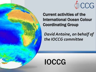 Current activities of the
International Ocean Colour
Coordinating Group
IOCCG
David Antoine, on behalf of
the IOCCG committee
 
