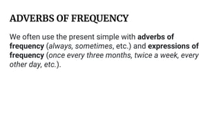 ADVERBS OF FREQUENCY
.
We often use the present simple with adverbs of
frequency (always, sometimes, etc.) and expressions of
frequency (once every three months, twice a week, every
other day, etc.).
 
