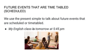 FUTURE EVENTS THAT ARE TIME TABLED
(SCHEDULED)
We use the present simple to talk about future events that
are scheduled or timetabled.
● My English class is tomorrow at 5:45 pm
 
