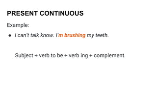 PRESENT CONTINUOUS
Example:
● I can’t talk know. I’m brushing my teeth.
Subject + verb to be + verb ing + complement.
 