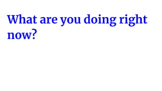 What are you doing right
now?
 