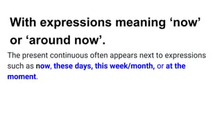 With expressions meaning ‘now’
or ‘around now’.
The present continuous often appears next to expressions
such as now, these days, this week/month, or at the
moment.
 