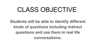 CLASS OBJECTIVE
Students will be able to identify different
kinds of questions including indirect
questions and use them in real life
conversations.
 