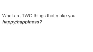 What are TWO things that make you
happy/happiness?
 