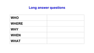 Long answer questions
WHO
WHERE
WHY
WHEN
WHAT
 