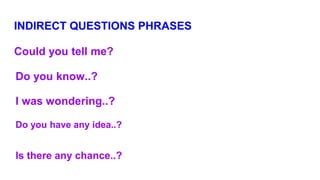 INDIRECT QUESTIONS PHRASES
Could you tell me?
Do you know..?
I was wondering..?
Do you have any idea..?
Is there any chance..?
 