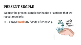 PRESENT SIMPLE
We use the present simple for habits or actions that we
repeat regularly:
● I always wash my hands after eating.
 