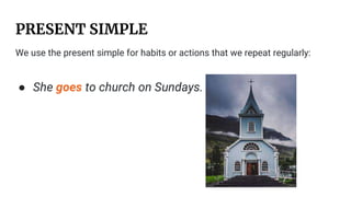 PRESENT SIMPLE
We use the present simple for habits or actions that we repeat regularly:
● She goes to church on Sundays.
 