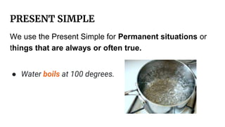 PRESENT SIMPLE
We use the Present Simple for Permanent situations or
things that are always or often true.
● Water boils a...