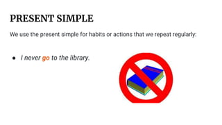 PRESENT SIMPLE
We use the present simple for habits or actions that we repeat regularly:
● I never go to the library.
 